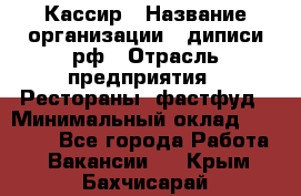 Кассир › Название организации ­ диписи.рф › Отрасль предприятия ­ Рестораны, фастфуд › Минимальный оклад ­ 25 000 - Все города Работа » Вакансии   . Крым,Бахчисарай